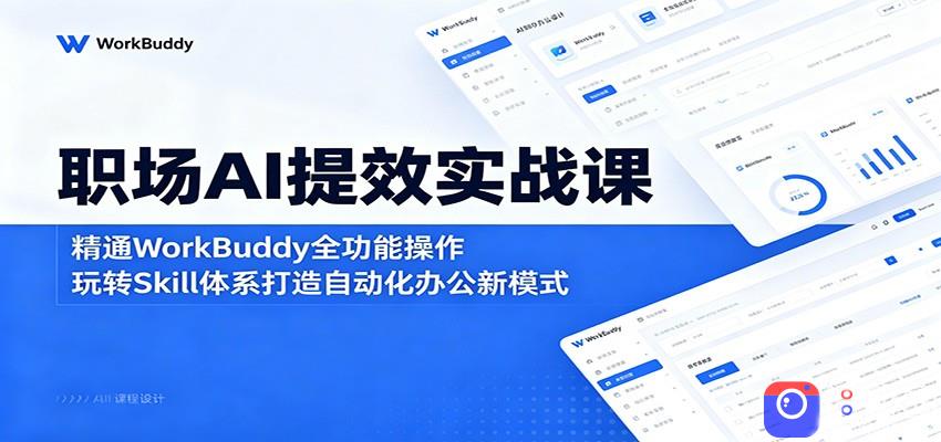 职场AI提效实战课：精通WorkBuddy全功能操作，玩转Skill体系打造自动化办公新模式