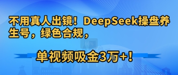 不用真人出镜！DeepSeek操盘养生号，绿色合规，单视频吸金3W !