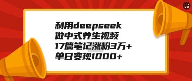 利用deepseek做中式养生视频，17篇笔记涨粉3万 ，单日变现1k