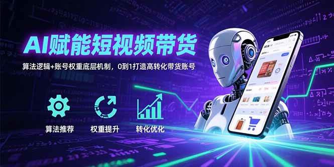 （15563期）AI赋能短视频带货：算法逻辑 账号权重底层机制，0到1打造高转化带货账号