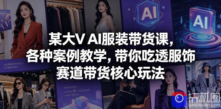 某大V AI服装带货课，各种案例教学，带你吃透服饰赛道带货核心玩法