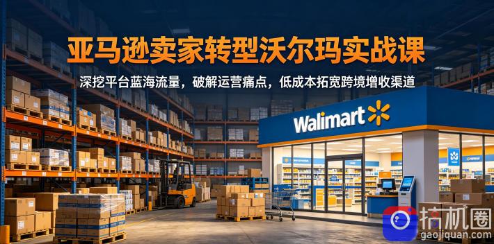 亚马逊卖家转型沃尔玛实战课,深挖平台蓝海流量,破解运营痛点,低成本拓宽跨境增收渠道