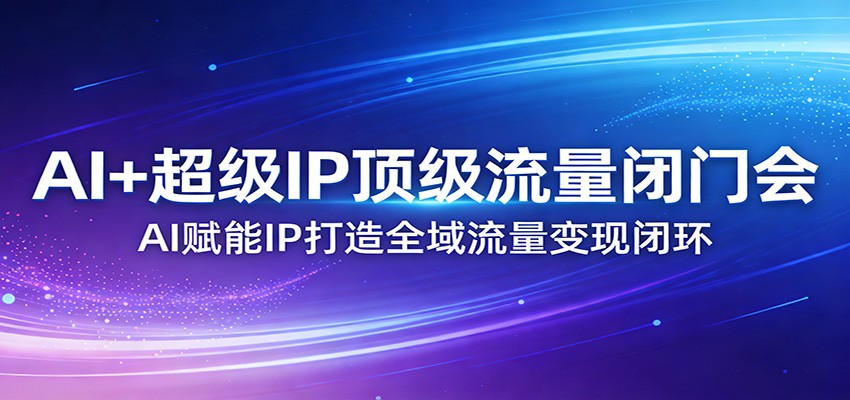 AI 超级IP顶级流量闭门会：AI赋能IP打造全域流量变现闭环