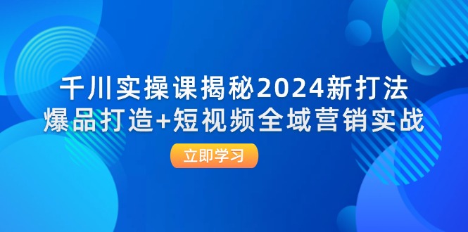（12424期）千川实操课揭秘2024新打法：爆品打造 短视频全域营销实战