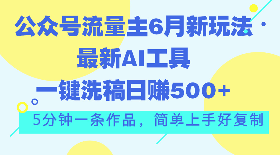 （11191期）公众号流量主6月新玩法，最新AI工具一键洗稿单号日赚500 ，5分钟一条作…