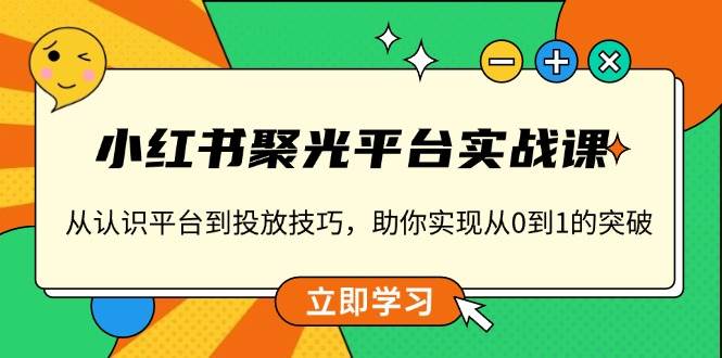 (13775期)小红书 聚光平台实战课,从认识平台到投放技巧,助你实现从0到1的突破