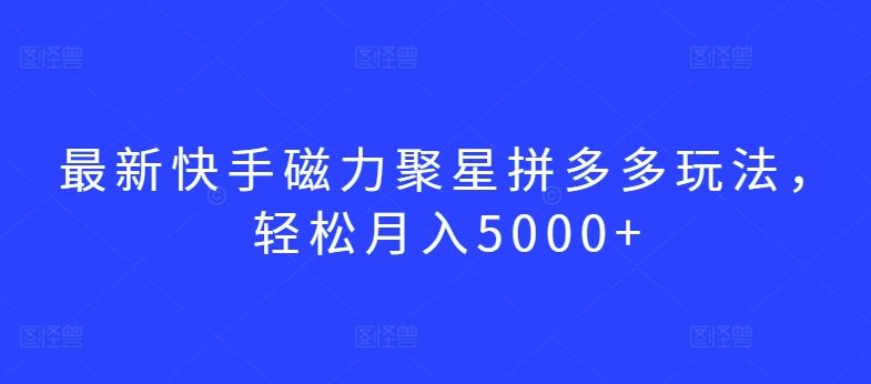 最新快手磁力聚星拼多多玩法，轻松月入5000 【揭秘】