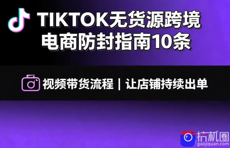 TIKTOK无货源跨境电商防封指南10条➕视频带货流程让自己的店铺持续出单【文档】