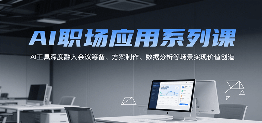 AI职场应用系列课,AI工具深度融入会议筹备、方案制作、数据分析等场景实现价值创造