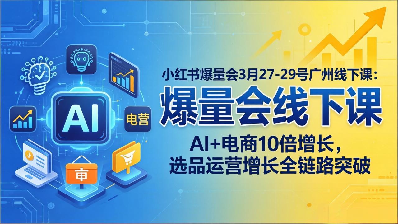 小红书爆量会3月27-29号广州线下课：AI 电商10倍增长，选品运营增长全链路突破