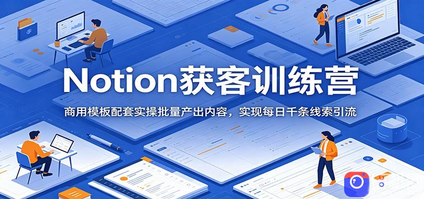 Notion获客训练营：商用模板配套实操批量产出内容，实现每日千条线索引流