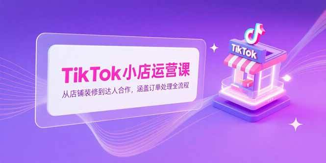 (15290期)TikTok小店运营课,从店铺装修到达人合作,涵盖订单处理全流程