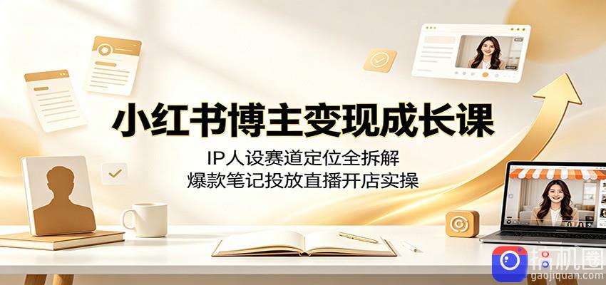 小红书博主变现成长课：IP人设赛道定位全拆解，爆款笔记投放直播开店实操
