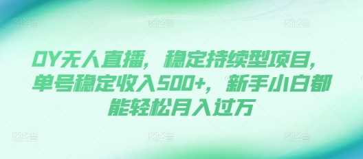 DY无人直播，稳定持续型项目，单号稳定收入500 ，新手小白都能轻松月入过万【揭秘】