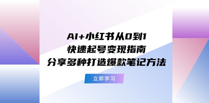 （11717期）AI 小红书从0到1快速起号变现指南：分享多种打造爆款笔记方法