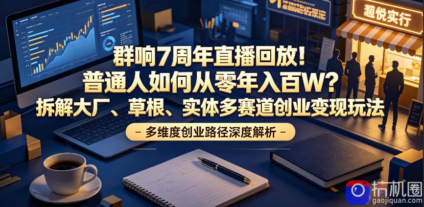 群响7周年直播回放!普通人如何从零年入百W?拆解大厂、草根、实体多赛道创业变现玩法