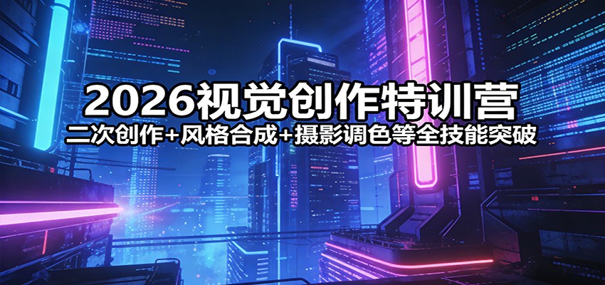 2026视觉创作特训营：二次创作 风格合成 摄影调色等全技能突破