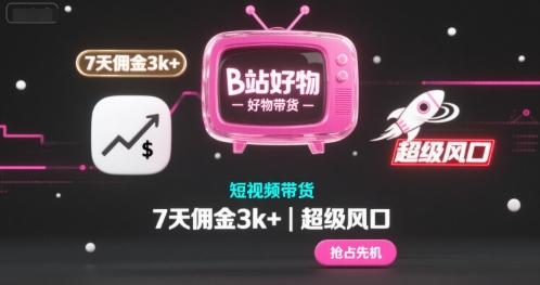 B站好物短视频带货，7天佣金3k ，超级风口【揭秘】