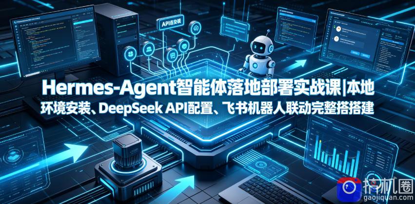 Hermes-Agent智能体落地部署实战课｜本地环境安装、DeepSeek API配置、飞书机器人联动完整搭建教程