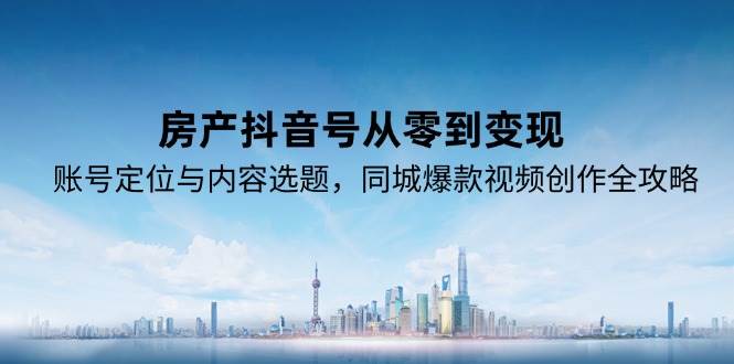（15104期）房产抖音号从零到变现，账号定位与内容选题，同城爆款视频创作全攻略