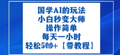 国学AI的玩法,小白秒变大师,操作简单,每天一小时,轻松5张 【附带教程】