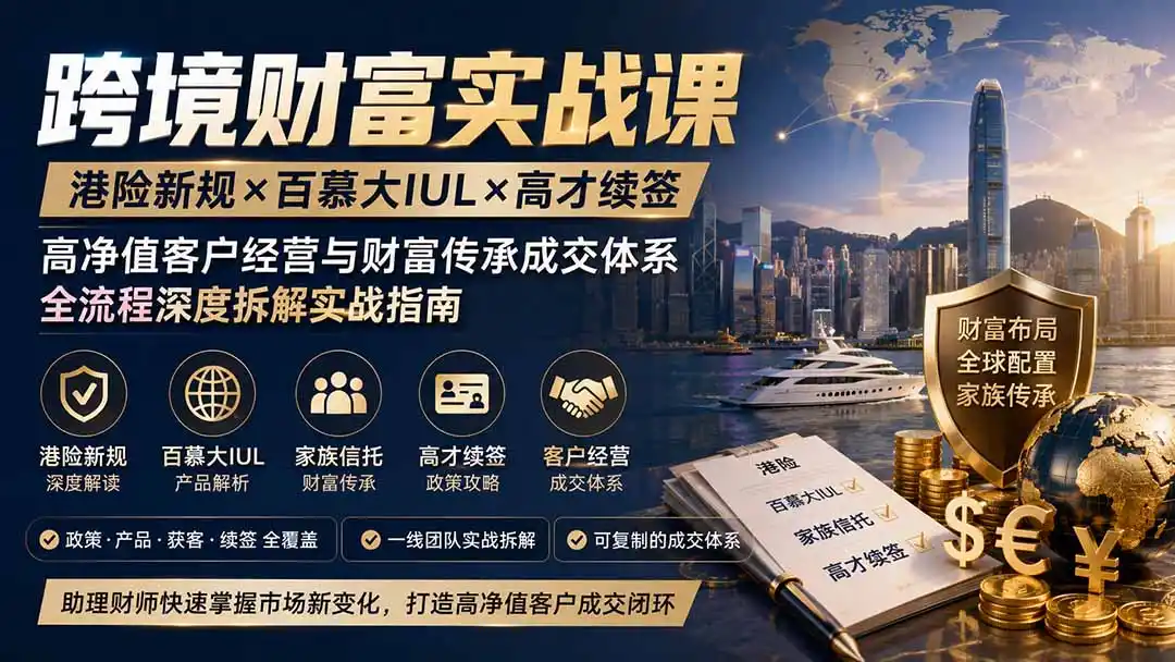 跨境财富实战课|港险新规×百慕大IUL×高才续签|高净值客户经营与财富传承成交体系全流程深度拆解实战指南