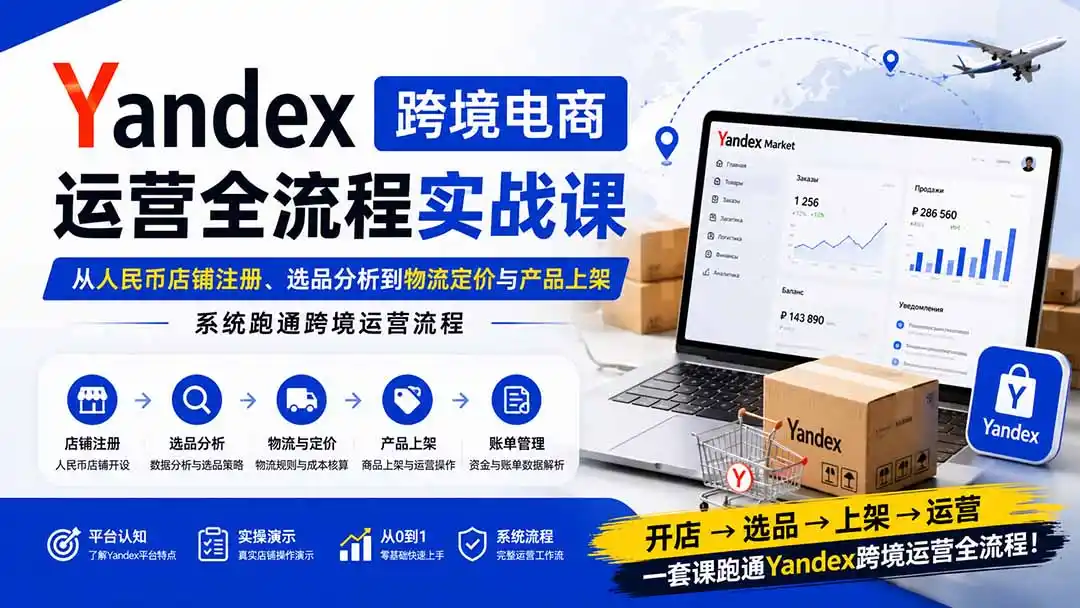 Yandex跨境电商运营全流程实战课:从人民币店铺注册、选品分析到物流定价与产品上架,系统跑通跨境运营流程