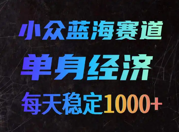 小众蓝海赛道，单身经济，每天稳定1000 ，新手友好、门槛极低【揭秘】