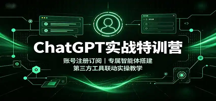 ChatGPT实战特训营:账号注册订阅,专属智能体搭建,第三方工具联动实操教学
