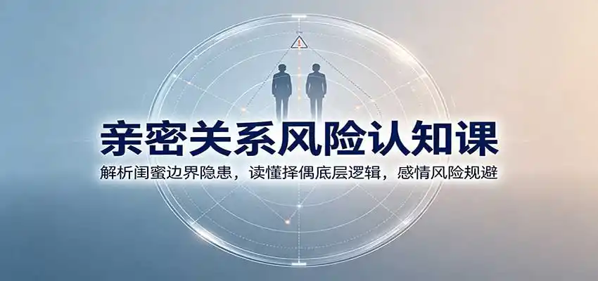 亲密关系风险认知课:解析闺蜜边界隐患,读懂择偶底层逻辑,感情风险规避