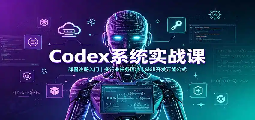 Codex系统实战课:部署注册入门,多行业任务落地,Skill开发万能公式