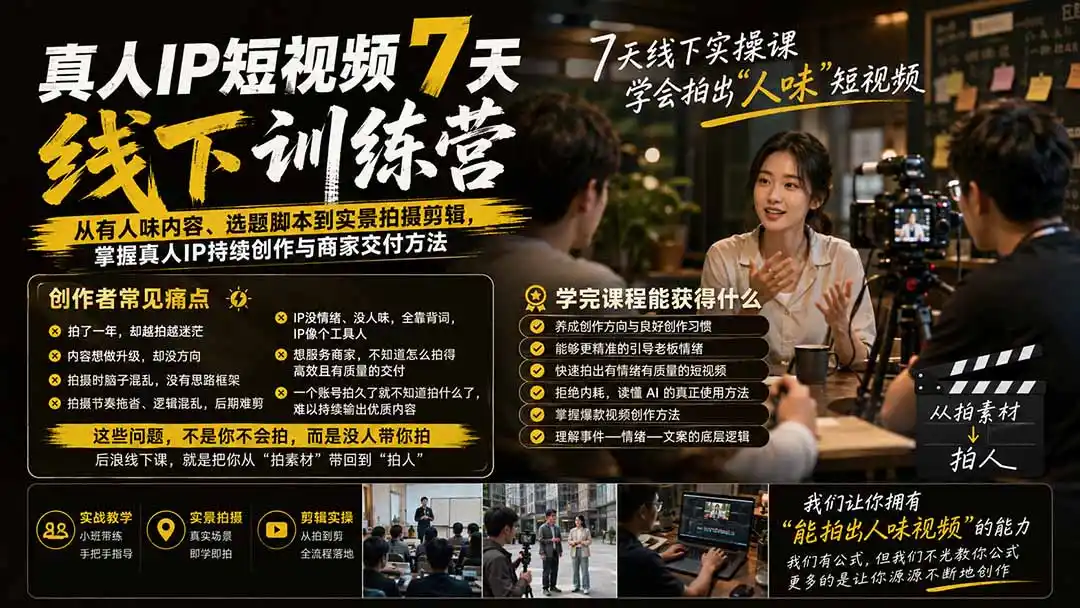 真人IP短视频7天训练营-更新：从有人味内容、选题脚本到实景拍摄剪辑，掌握真人IP持续创作与商家交付方法