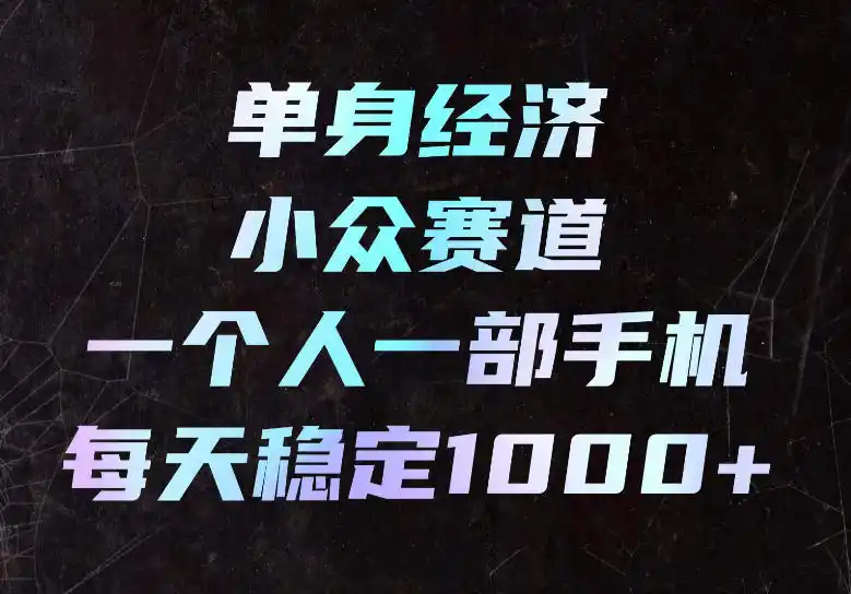 单身经济小众赛道,一个人一部手机,每天稳定1000 ,长期可持续的赛道【揭秘】
