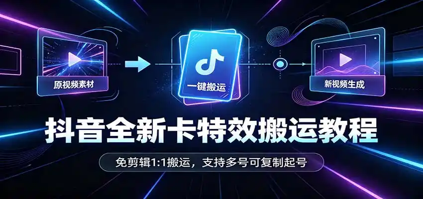 抖音全新卡特效搬运教程:免剪辑1:1搬运,支持多号可复制起号