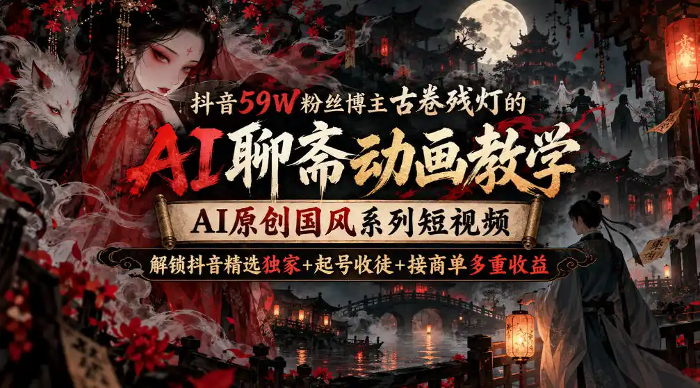 抖音59W粉丝博主古卷残灯的AI聊斋动画教学,AI原创国风系列短视频,解锁抖音精选独家 起号收徒 接商单多重收益