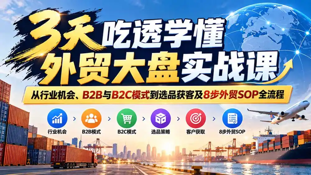 3天吃透学懂外贸大盘实战课:从行业机会、B2B与B2C模式到选品获客及8步外贸SOP全流程