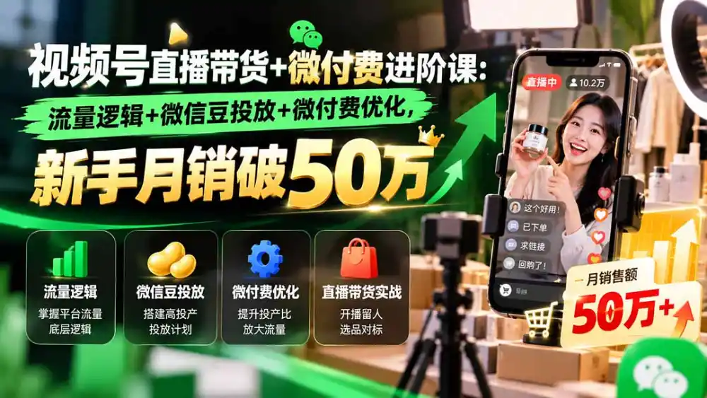 视频号直播带货 微付费进阶课-更新1010：流量逻辑 微信豆投放 微付费优化，新手月销破50万