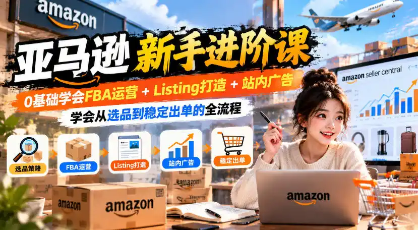 亚马逊新手进阶课,0基础学会FBA运营 Listing打造 站内广告,学会从选品到稳定出单的全流程