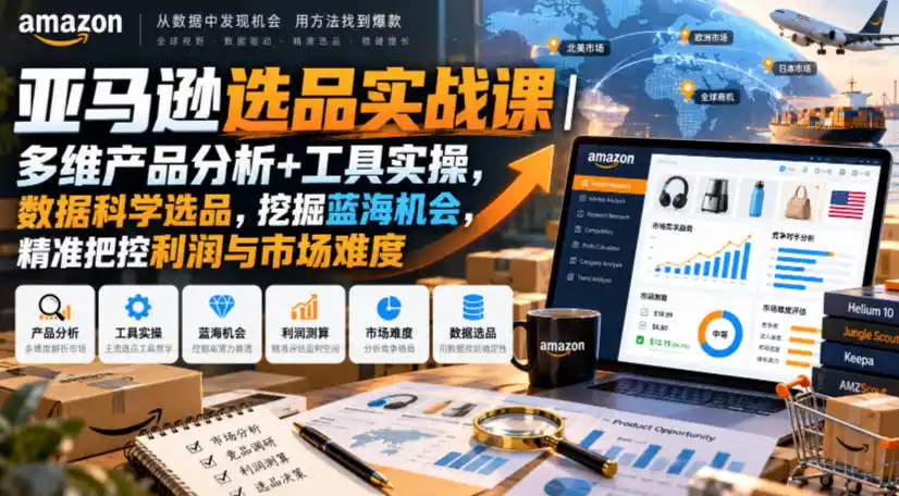 亚马逊选品实战课｜多维产品分析 工具实操，数据科学选品，挖掘蓝海机会，精准把控利润与市场难度