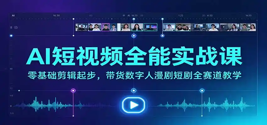 AI短视频全能实战课:零基础剪辑起步,带货数字人漫剧短剧全赛道教学
