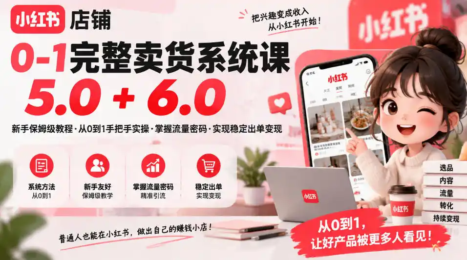 小红书店铺0-1完整卖货系统课5.0 6.0,新手保姆级教程·从0到1手把手实操·掌握流量密码·实现稳定出单变现