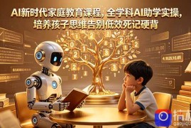 AI新时代家庭教育课程，全学科AI助学实操，培养孩子思维告别低效死记硬背