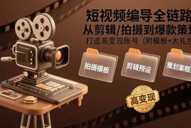 （15600期）短视频编导全链路：从剪辑/拍摄到爆款策划,打造高变现账号(附模板 大礼包)