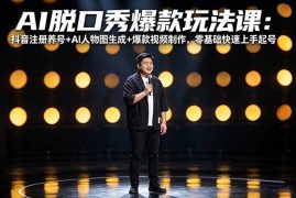 AI脱口秀爆款玩法课：抖音注册养号 AI人物图生成 爆款视频制作，零基础快速上手起号