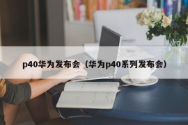 p40华为发布会（华为p40系列发布会）