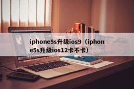 iphone5s升级ios9（iphone5s升级ios12卡不卡）