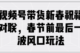 （13991期）视频号带货新春祝福对联，春节前最后一波风口玩法
