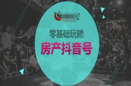 零基础玩转房产抖音号-抖音卖房教程