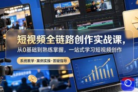 短视频全链路创作实战课，从0基础到熟练掌握，一站式学习短视频创作