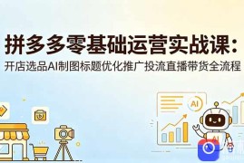 拼多多零基础运营实战课：开店选品AI制图标题优化推广投流直播带货全流程